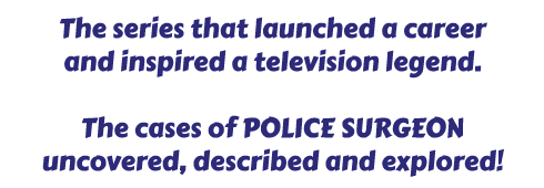 The series that launched a career and inspired a television legend. The cases of POLICE SURGEON uncovered, described and explored!