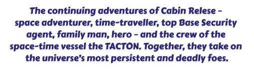 The continuing adventures of Cabin Relese  space adventurer, time-traveller, top Base Security agent, family man, hero  and the crew of the space-time vessel the TACTON. Together, they take on the universes most persistent and deadly foes.