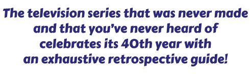 The television series that was never made and that youve never heard of celebrates its 40th year with an exhaustive retrospective guide!