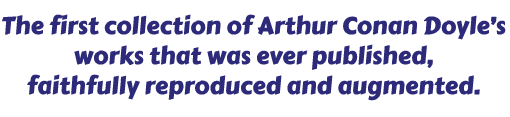 The first collection of Sir Arthur Conan Doyle's works ever published, faithfully reproduced and augmented.